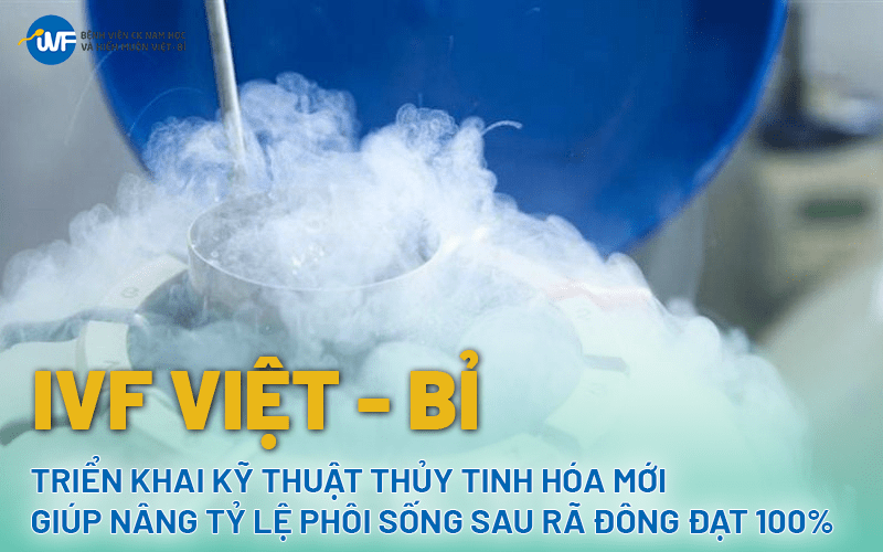 IVF VIỆT – BỈ TRIỂN KHAI KỸ THUẬT THỦY TINH HÓA MỚI GIÚP NÂNG TỶ LỆ PHÔI SỐNG SAU RÃ ĐÔNG ĐẠT 100%