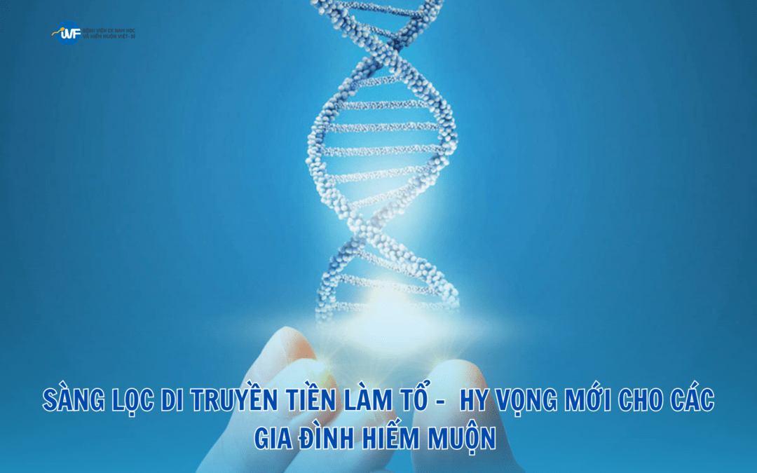 SÀNG LỌC DI TRUYỀN TIỀN LÀM TỔ: HY VỌNG MỚI CHO CÁC GIA ĐÌNH HIẾM MUỘN
